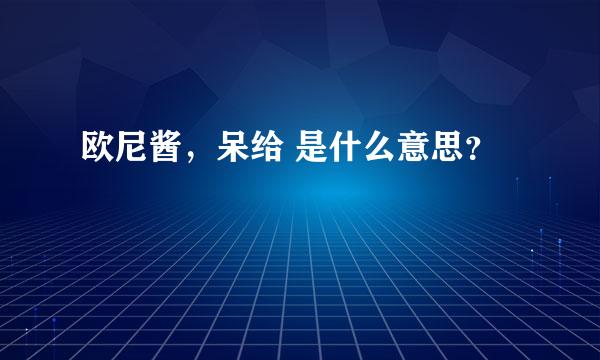 欧尼酱，呆给 是什么意思？