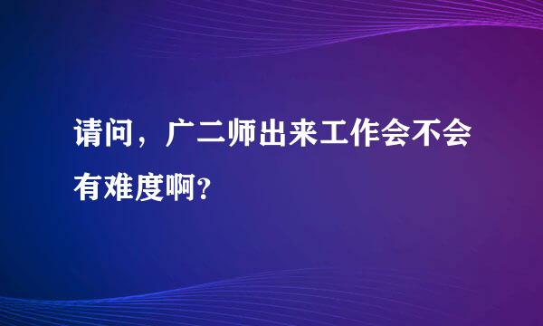 请问，广二师出来工作会不会有难度啊？