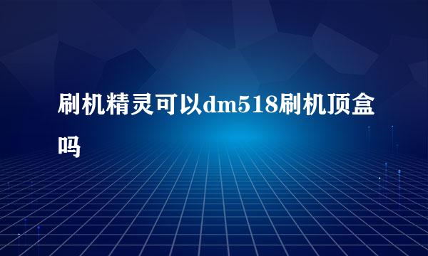 刷机精灵可以dm518刷机顶盒吗