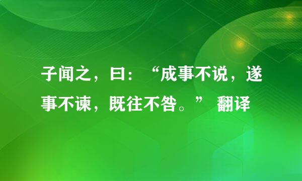 子闻之，曰：“成事不说，遂事不谏，既往不咎。” 翻译