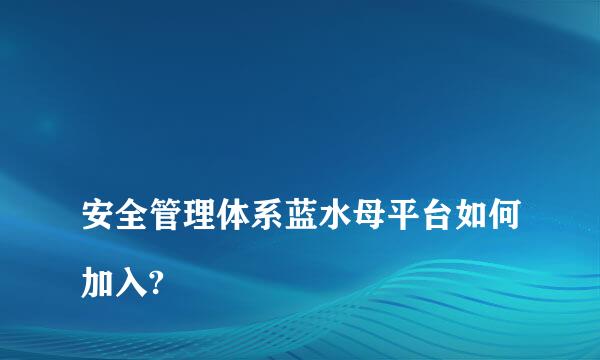 
安全管理体系蓝水母平台如何加入?
