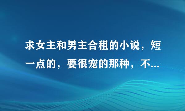 求女主和男主合租的小说，短一点的，要很宠的那种，不能有一点虐哈，求各位大大推荐，谢谢各位大大，嘿嘿