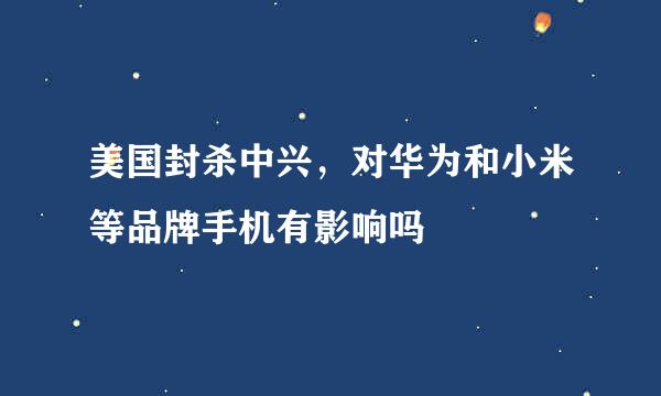 美国封杀中兴，对华为和小米等品牌手机有影响吗