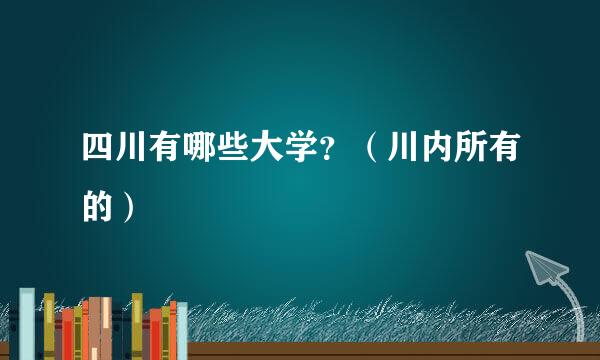 四川有哪些大学？（川内所有的）