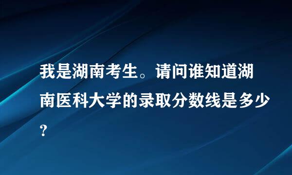 我是湖南考生。请问谁知道湖南医科大学的录取分数线是多少？