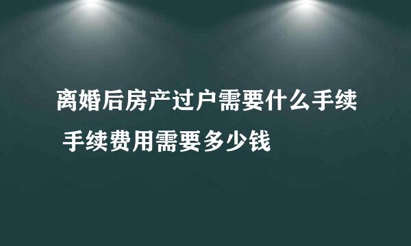 离婚后房产过户需要什么手续 手续费用需要多少钱