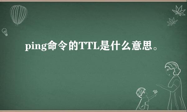 ping命令的TTL是什么意思。