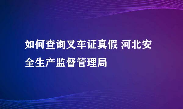 如何查询叉车证真假 河北安全生产监督管理局