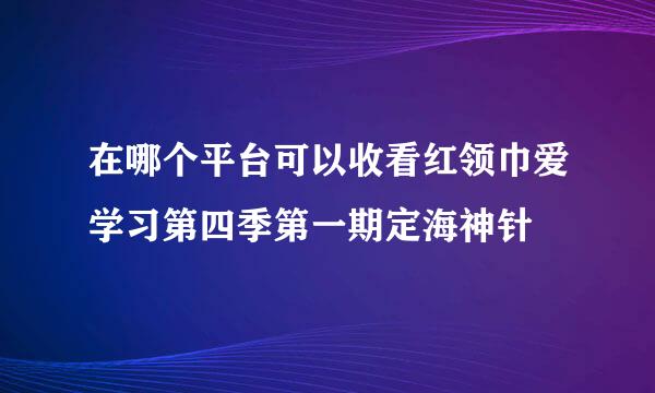 在哪个平台可以收看红领巾爱学习第四季第一期定海神针