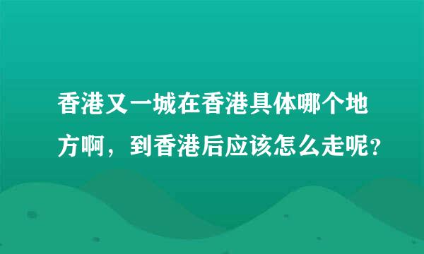 香港又一城在香港具体哪个地方啊，到香港后应该怎么走呢？