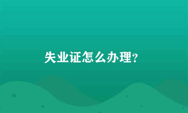 失业证怎么办理？