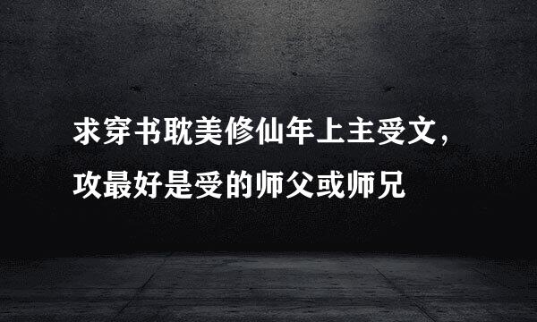 求穿书耽美修仙年上主受文，攻最好是受的师父或师兄