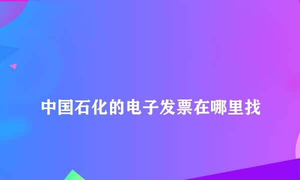 
中国石化的电子发票在哪里找
