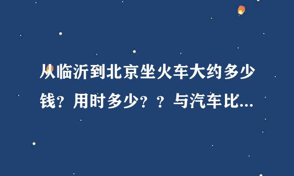 从临沂到北京坐火车大约多少钱？用时多少？？与汽车比哪个换算？？