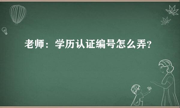 老师：学历认证编号怎么弄？