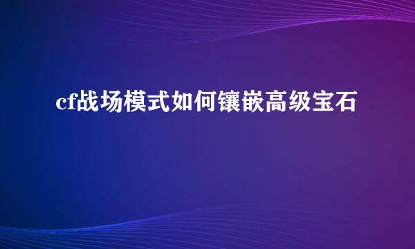 cf战场模式如何镶嵌高级宝石