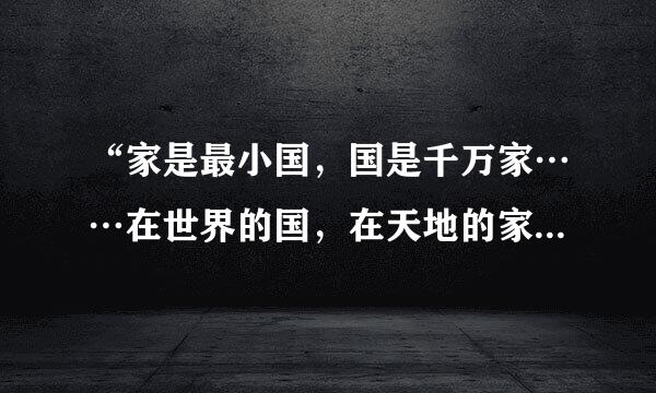 “家是最小国，国是千万家……在世界的国，在天地的家……有了强的国，才有富的家……”这一歌词体现了在