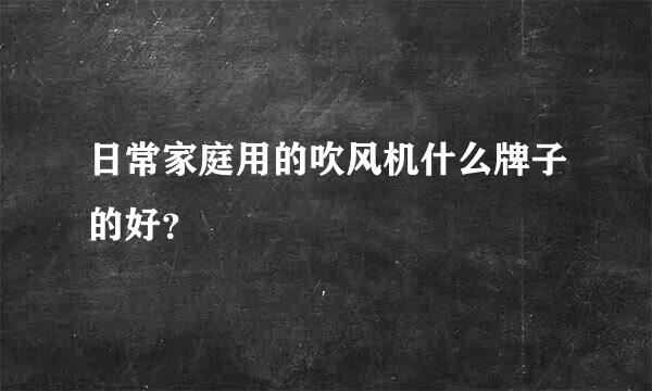 日常家庭用的吹风机什么牌子的好？