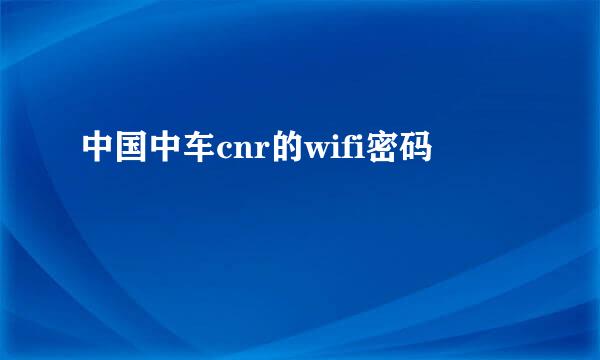 中国中车cnr的wifi密码