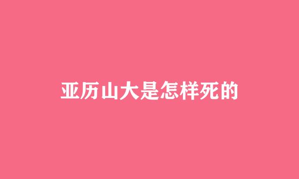 亚历山大是怎样死的