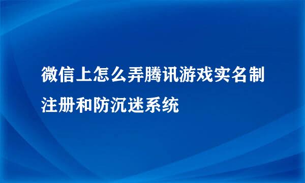 微信上怎么弄腾讯游戏实名制注册和防沉迷系统