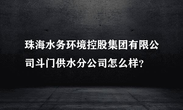 珠海水务环境控股集团有限公司斗门供水分公司怎么样？