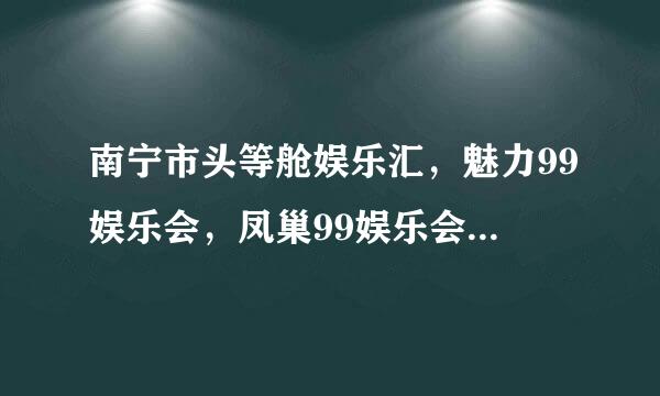 南宁市头等舱娱乐汇，魅力99娱乐会，凤巢99娱乐会，皇庭娱乐汇，永盛娱乐汇，盛世集团娱乐汇等等……