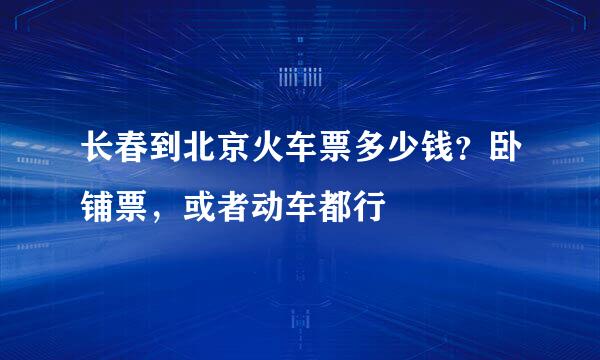 长春到北京火车票多少钱？卧铺票，或者动车都行