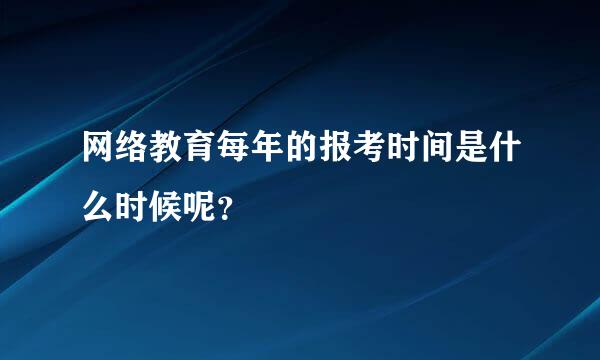 网络教育每年的报考时间是什么时候呢？