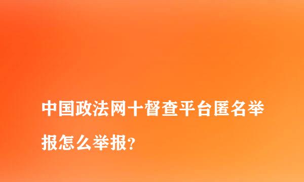 
中国政法网十督查平台匿名举报怎么举报？
