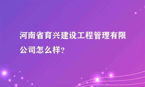 河南省育兴建设工程管理有限公司怎么样？