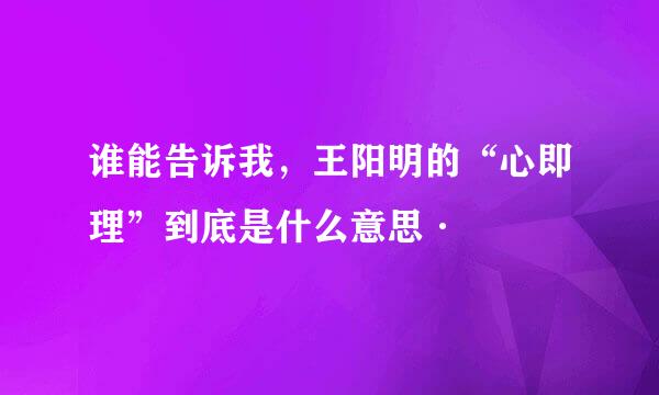 谁能告诉我，王阳明的“心即理”到底是什么意思·