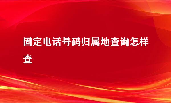 固定电话号码归属地查询怎样查