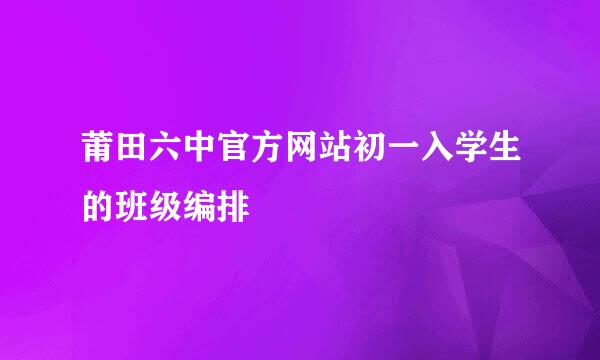 莆田六中官方网站初一入学生的班级编排