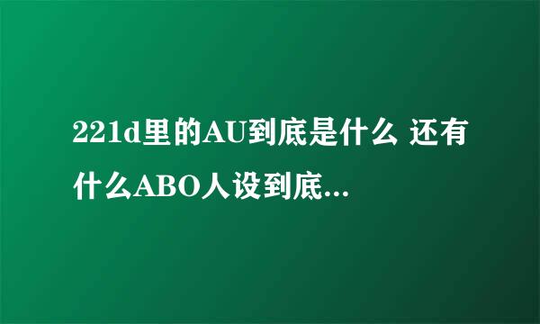 221d里的AU到底是什么 还有什么ABO人设到底是什么意思啊