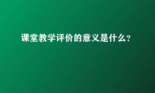 课堂教学评价的意义是什么？