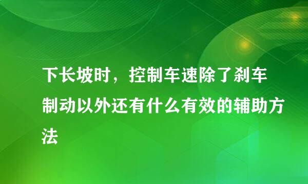 下长坡时，控制车速除了刹车制动以外还有什么有效的辅助方法