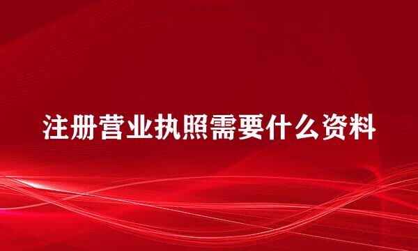 注册营业执照需要什么资料