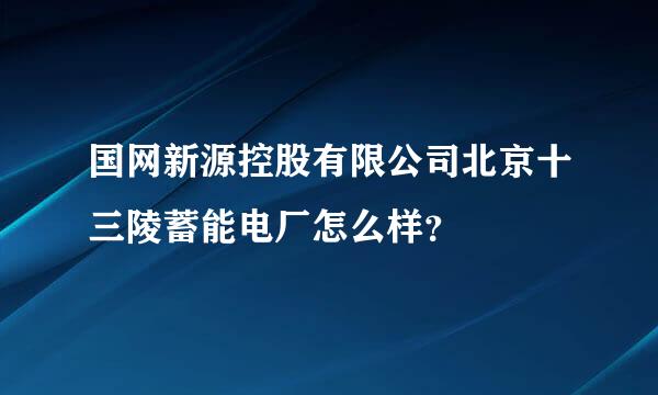 国网新源控股有限公司北京十三陵蓄能电厂怎么样？