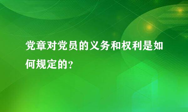 党章对党员的义务和权利是如何规定的？