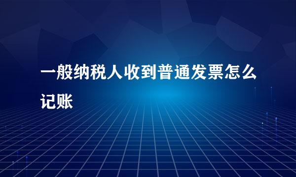 一般纳税人收到普通发票怎么记账