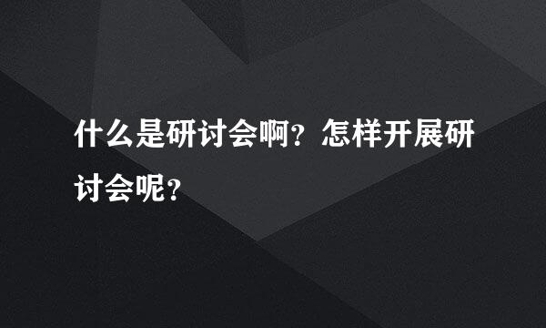 什么是研讨会啊？怎样开展研讨会呢？