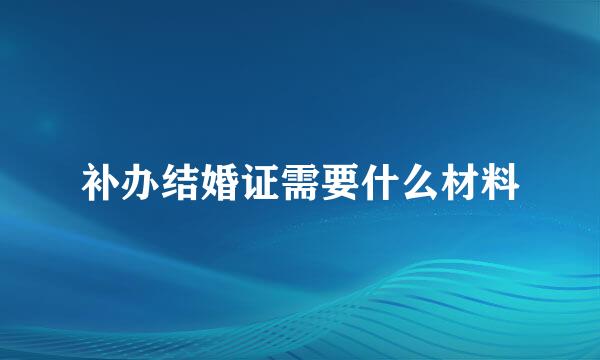 补办结婚证需要什么材料