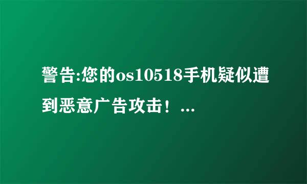 警告:您的os10518手机疑似遭到恶意广告攻击！请根据提示进行清除，**请勿关必本窗口**