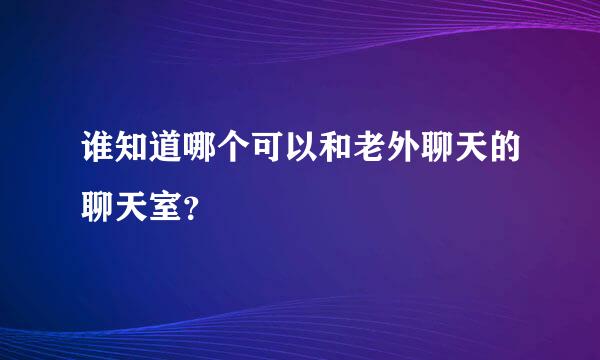 谁知道哪个可以和老外聊天的聊天室？