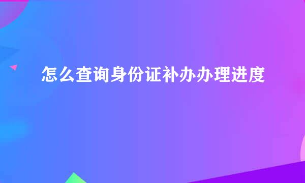 怎么查询身份证补办办理进度