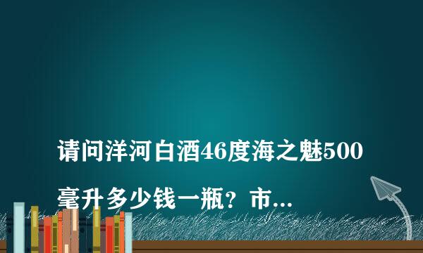 
请问洋河白酒46度海之魅500毫升多少钱一瓶？市面上的46度洋河海之魅 到底是否是洋河酒厂的产品？
