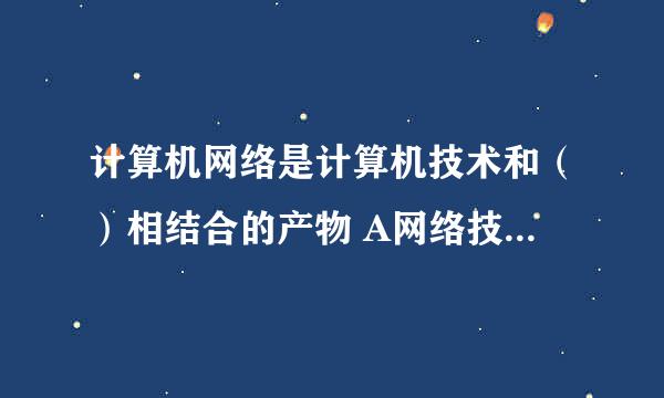 计算机网络是计算机技术和（）相结合的产物 A网络技术 B通信技术 C人工智能技术 D管理技术