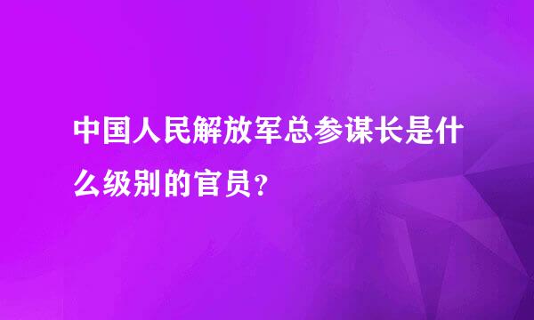 中国人民解放军总参谋长是什么级别的官员？