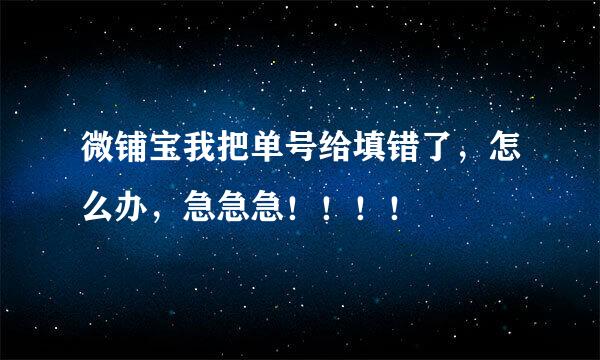 微铺宝我把单号给填错了，怎么办，急急急！！！！